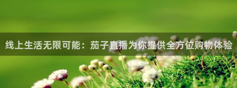 绿茵体育app手机版官方下载：线上生活无限可能：茄子直播为你提供全方位购物体验