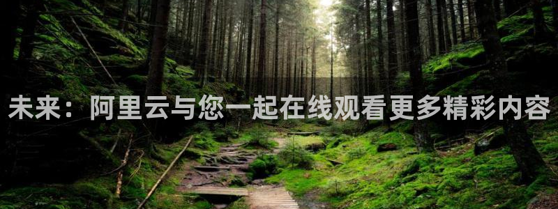 绿茵直播球赛在线观看：未来：阿里云与您一起在线观看更多精彩内容