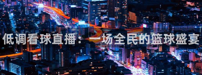 绿茵足球直播：低调看球直播：一场全民的篮球盛宴