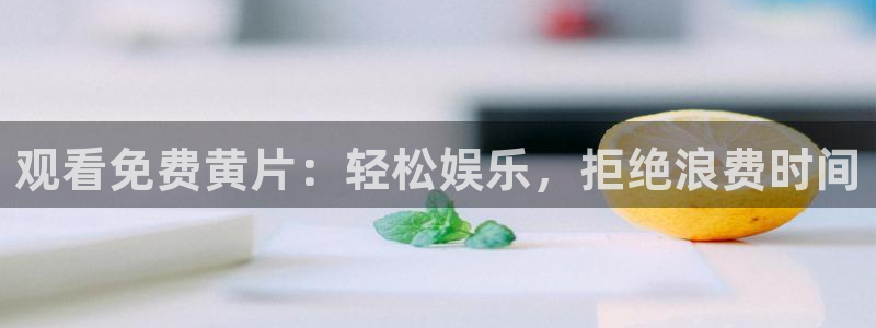 绿茵体育直播官网：观看免费黄片：轻松娱乐，拒绝浪费时间